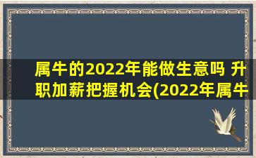 属牛的2022年能做生意吗 升职加薪把握机会(2022年属牛的生意运势如何？升职加薪能否一步到位？)